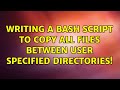 Ubuntu: Writing a bash script to copy all files between user specified directories! (2 Solutions!!)