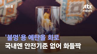 '불멍'용 에탄올 화로…국내엔 안전기준 없어 화들짝 / JTBC 뉴스룸