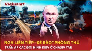 Nga liên tiếp “xé rào” phòng thủ của Ukraine ở Chasov Yar, trấn áp các vị trí của các đội hình Kiev