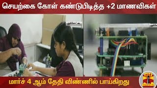 செயற்கை கோள் கண்டுபிடித்த +2 மாணவிகள் : மார்ச் 4 ஆம் தேதி விண்ணில் பாய்கிறது