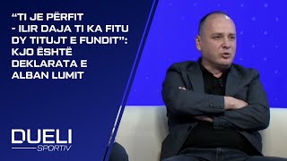 “Ti je përfit - Ilir Daja ti ka fitu dy titujt e fundit”: Kjo është deklarata e Alban Lumit