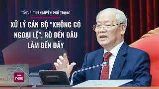 Tổng Bí thư Nguyễn Phú Trọng: Xử lý cán bộ "không có ngoại lệ", rõ đến đâu làm đến đấy | VTC Now