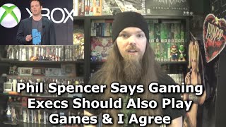 Phil Spencer Says Gaming Execs Should Also Play Games \u0026 I Agree