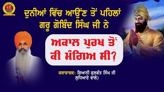 ਦੁਨੀਆਂ ਵਿੱਚ ਆਉਂਣ ਤੋਂ ਪਹਿਲਾਂ ਗੁਰੂ ਗੋਬਿੰਦ ਸਿੰਘ ਜੀ ਨੇ ਅਕਾਲ ਪੁਰਖ ਤੋਂ ਕੀ ਮੰਗਿਆ ਸੀ? Giani Kulwant Singh Ji