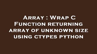 Array : Wrap C Function returning array of unknown size using ctypes python