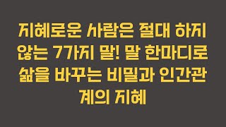 지혜로운 사람은 절대 하지 않는 7가지 말! 말 한마디로 삶을 바꾸는 비밀과 인간관계의 지혜