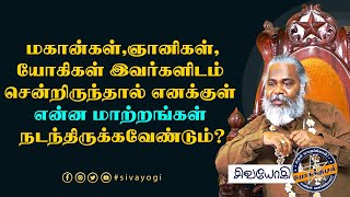 மகான்கள்,ஞானிகள்,யோகிகள் இவர்களிடம் சென்றிருந்தால் எனக்குள் என்ன மாற்றங்கள் நடந்திருக்கவேண்டும்?