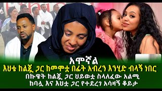 አሞኛል እህቴ ከልጇ ጋር ከመሞቷ በፊት አብረን እንሂድ ብላኝ ነበር በኩዌት ከልጇ ጋር ህይወቷ ስላለፈው አልሚ ከባሏ እና እህቷ ጋር የተደረገ አሳዛኝ ቆይታ