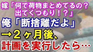 【修羅場】嫁「何で荷物まとめてるの？出てくつもり！？」俺「断捨離だよ」→2ヶ月後、計画を実行したら…