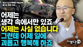 어제는 생각 속에서만 있죠 어제는 사실 없습니다 그런데 어제 일에 괴롭고 생각해 하죠 | 법상스님 행복한 마음공부 불이송 통합본 19강 | 불교 마음 인생 상담 깨달음 고통