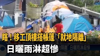 瞎！ 移工頂樓搭帳篷「就地隔離」 日曬雨淋超慘－民視新聞