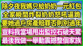 除夕夜我媽只給奶奶一元紅包，全家瞬間炸裂奶奶怒吼逼跪，要她過戶房產賠罪否則別過年，豈料我當場甩出監控石破天驚，最後我做一舉動震撼整個家族！#情感故事 #花開富貴 #感人故事 #深夜談話 #人生故事