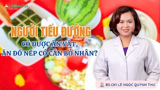 Người tiểu đường có được ăn vặt, ăn đồ nếp có cần bỏ nhân? | BS.CK1 Lê Ngọc Quỳnh Thư