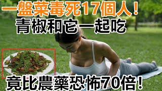 一盤菜毒死17個人！醫生警告：青椒和它一起吃，竟比農藥恐怖70倍！現在知道還來得及！看完趕緊告訴家人！