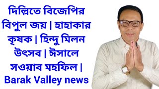 দিল্লিতে বিজেপির বিপুল জয় | হাহাকার কৃষক | হিন্দু মিলন উৎসব | ঈসালে সওয়াব মহফিল | Barak Valley news