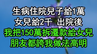 生病住院兒子給1萬，女兒給2千 出院後，我把150萬拆遷款給女兒，朋友都誇我做法高明#深夜淺讀 #為人處世 #生活經驗 #情感故事