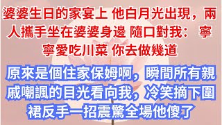 婆婆生日的家宴上 他白月光出現，兩人攜手坐在婆婆身邊 隨口對我： 寧寧愛吃川菜 你去做幾道，原來是個住家保姆啊，瞬間所有親戚嘲諷的目光看向我，冷笑摘下圍裙反手一招震驚全場他傻了