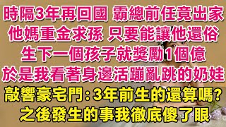 時隔3年再回國，霸總前任竟出家了。他媽重金求孫，只要能讓他還俗，生下一個孩子就獎勵1個億。於是我看著身邊活蹦亂跳的小奶娃，敲響豪宅門：3年前生的還算嗎？之後發生的事我徹底傻了眼。| 情感故事 | 甜寵