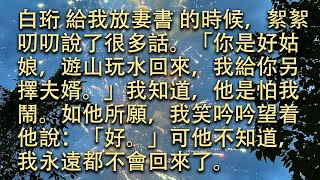 【完結】白珩 給我放妻書 的時候，絮絮叨叨說了很多話。「你是好姑娘，遊山玩水回來，我給你另擇夫婿。」我知道，他是怕我鬧。如他所願，我笑吟吟望着他說：「好。」可他不知道，我永遠都不會回來了。#小小聽書