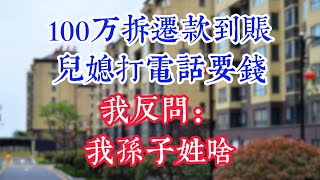 100万拆迁款到账，儿媳打电话要钱，我反问：我孙子姓啥？#為人處世#生活經驗#情感故事#晚年哲理#中老年心語#孝顺#儿女#讀書#養生#淺談人生#養老#真實故事#兒女的故事#有聲書