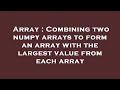 Array : Combining two numpy arrays to form an array with the largest value from each array
