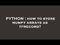 PYTHON : how to store numpy arrays as tfrecord?