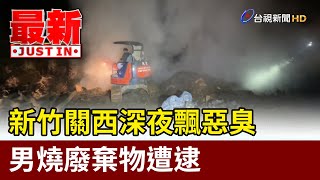 新竹關西深夜飄惡臭 男燒廢棄物遭逮【最新快訊】