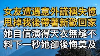 “我裝的，玩膩了想換個男友！”，女友遭遇意外謊稱失憶甩掉我後帶著新歡回家，她自信演的天衣無縫沒想到下一秒她卻後悔莫及。一口氣看完 ｜完結文｜真實故事 ｜都市男女｜情感｜男閨蜜｜妻子出軌｜楓林情感