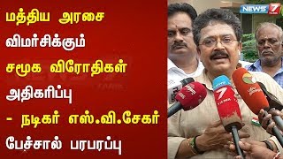 மத்திய அரசை விமர்சிக்கும் சமூக விரோதிகள் அதிகரிப்பு : நடிகர் எஸ்.வி.சேகர் பேச்சால் பரபரப்பு