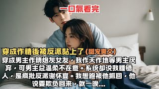 【穿成作精後被反派黏上了-甜宠爽文】穿成男主作精炮灰女友，我作天作地等男主厌弃，可男主总温柔不在意。系统却说我睡错人，是疯批反派谢怀宴。我想跑被他抓回他说要欺负回来，就一晚#小說 #聽書 #一口氣看完