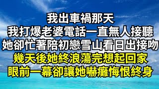 我出車禍那天，我打爆老婆電話一直無人接聽，她卻在陪初戀雪山看日出接吻，幾天後她終浪蕩完想起回家，眼前一幕卻讓她嚇癱悔恨終身【清風與你】#深夜淺讀 #花開富貴#一口氣看完#小說