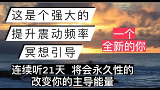 这个强大的提升能量振动频率冥想引导｜将会永久性的提升你的主导能量｜成为一个全新的你！