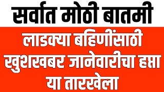 सर्वात मोठी बातमी ; लाडक्या बहिणींसाठी खुशखबर या तारखेला होणार जानेवारी चा हप्ता खात्यात जमा