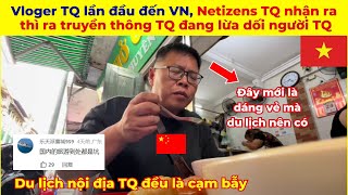 Vloger Trung Quốc lần đầu đến Việt Nam, Netizens TQ nhận ra  truyền thông TQ đang lừa dối người TQ