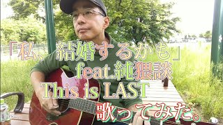 「私、結婚するかも」(feat.純猥談) ／ This is LAST　歌ってみた。