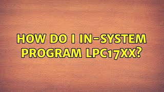 How do I in-system program LPC17XX? (3 Solutions!!)