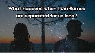 What happens when twin flames are separated for so long?