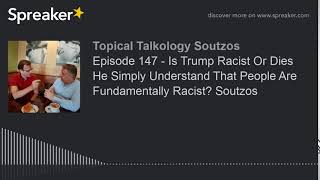 Episode 147 - Is Trump Racist Or Dies He Simply Understand That People Are Fundamentally Racist? Sou