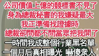 公司價值上億的競標書不見了，身為總裁秘書的我嫌疑最大，我正準備找證據時，總裁卻問都不問當眾把我開了，一時間我整個行業的黑名單，不料1個月後真相曝光 所有人嚇傻【顧亞男】【高光女主】【爽文】【情感】