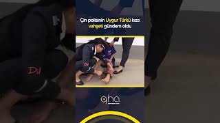 Çin polisinin Uygur Türkü kıza vahşeti gündem oldu