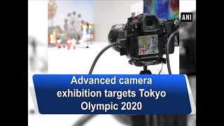 Advanced camera exhibition targets Tokyo Olympic 2020   - ANI News