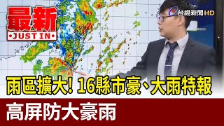 雨區擴大！ 16縣市豪、大雨特報 高屏防大豪雨【最新快訊】