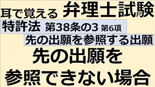 【特許法：特38(3)-6】第38条の3 先の特許出願を参照すべき旨を主張する方法による特許出願 第6項 先の特許出願を参照できない場合【耳で覚える弁理士試験-自分用】