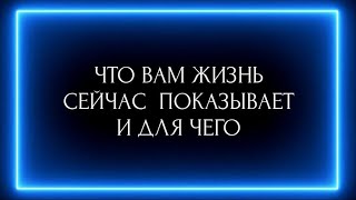 ЧТО ВАМ  ЖИЗНЬ СЕЙЧАС ПОКАЗЫВАЕТ И ДЛЯ ЧЕГО?