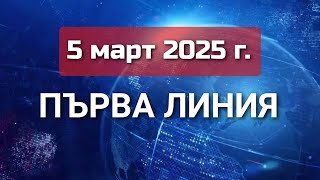 ПЪРВА ЛИНИЯ, 5 март 2025 г.