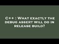 C++ : What exactly the debug assert will do in release build?
