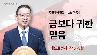 2023년6월18일 주일예배말씀(손인규 목사) /금보다 귀한 믿음/베드로전서 1장 6~9절