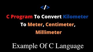 C Program To Convert Kilometer To Meter, Millimeter, Centimeter || Example Of C Language || Coding