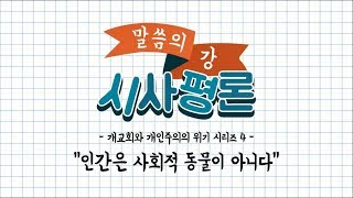 [말씀의 강 시사평론] 개교회주의와 개인주의의 위기 시리즈4 - 인간은 사회적 동물이 아니다 (191118)