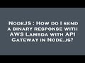 NodeJS : How do I send a binary response with AWS Lambda with API Gateway in Node.js?